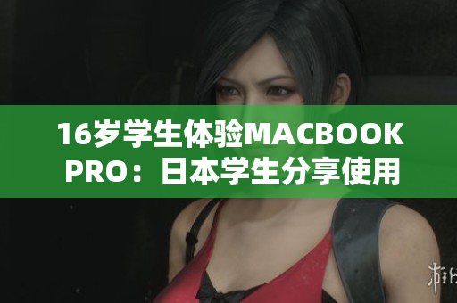 16岁学生体验MACBOOK PRO：日本学生分享使用感受与评价