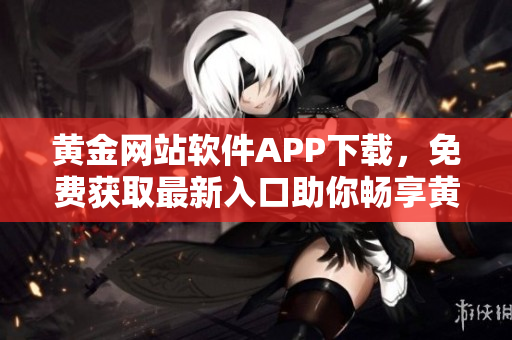 黄金网站软件APP下载，免费获取最新入口助你畅享黄金投资