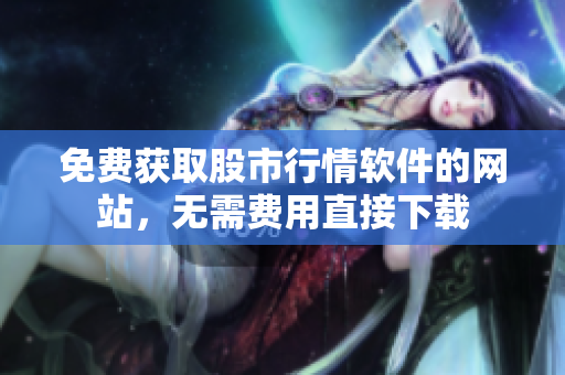 免费获取股市行情软件的网站，无需费用直接下载