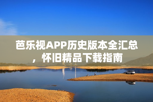 芭乐视APP历史版本全汇总，怀旧精品下载指南