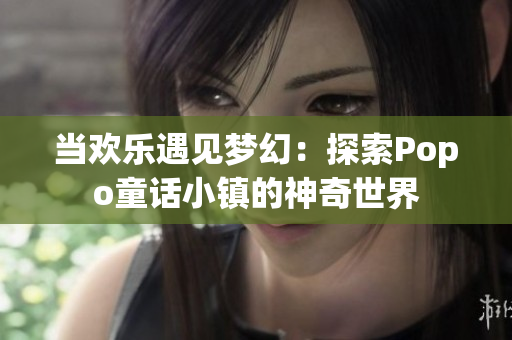 当欢乐遇见梦幻：探索Popo童话小镇的神奇世界