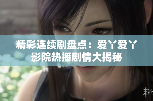 精彩连续剧盘点：爱丫爱丫影院热播剧情大揭秘