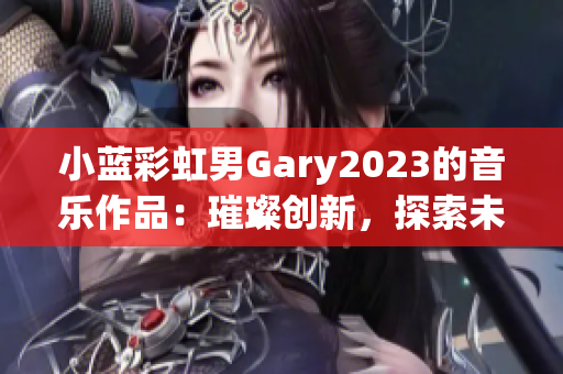 小蓝彩虹男Gary2023的音乐作品：璀璨创新，探索未来之声