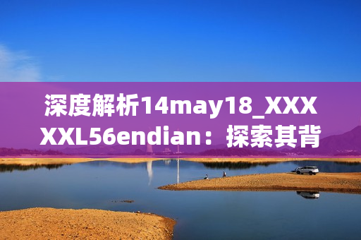 深度解析14may18_XXXXXL56endian：探索其背后的故事与技术细节