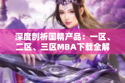 深度剖析国精产品：一区、二区、三区MBA下载全解析
