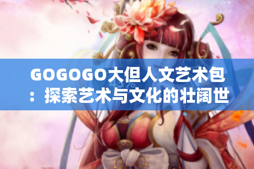 GOGOGO大但人文艺术包：探索艺术与文化的壮阔世界