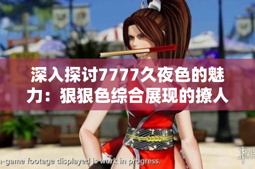 深入探讨7777久夜色的魅力：狠狠色综合展现的撩人情感和独特风格