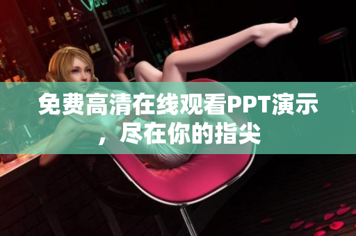 免费高清在线观看PPT演示，尽在你的指尖