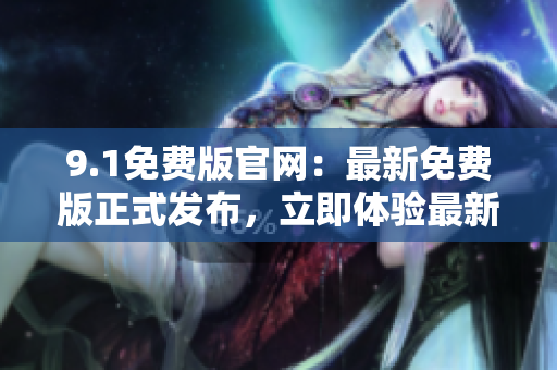 9.1免费版官网：最新免费版正式发布，立即体验最新功能