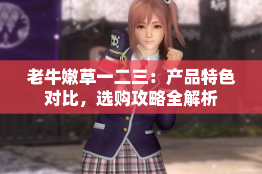 老牛嫩草一二三：产品特色对比，选购攻略全解析