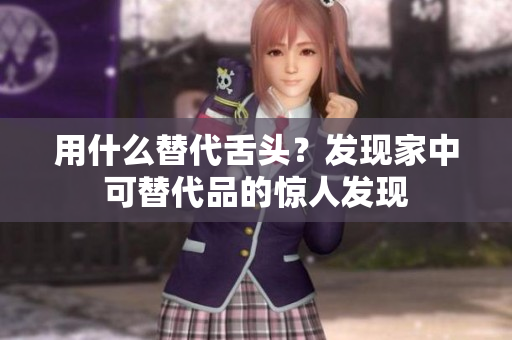 用什么替代舌头？发现家中可替代品的惊人发现