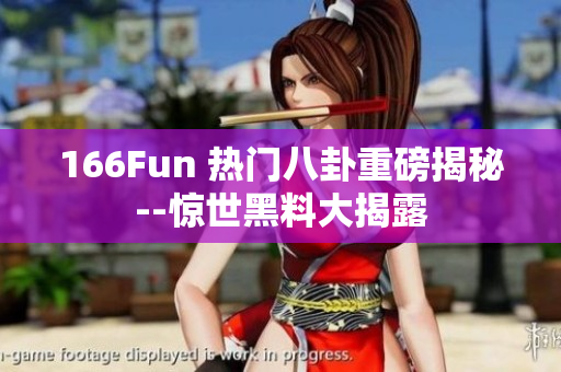 166Fun 热门八卦重磅揭秘--惊世黑料大揭露