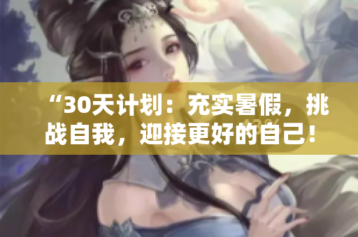 “30天计划：充实暑假，挑战自我，迎接更好的自己！”