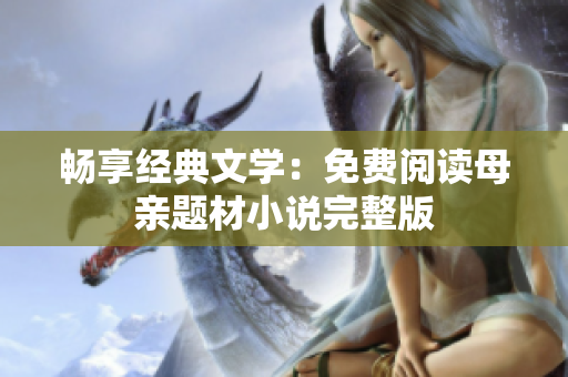 畅享经典文学：免费阅读母亲题材小说完整版