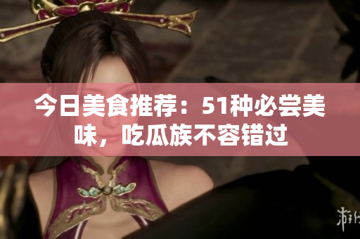 今日美食推荐：51种必尝美味，吃瓜族不容错过