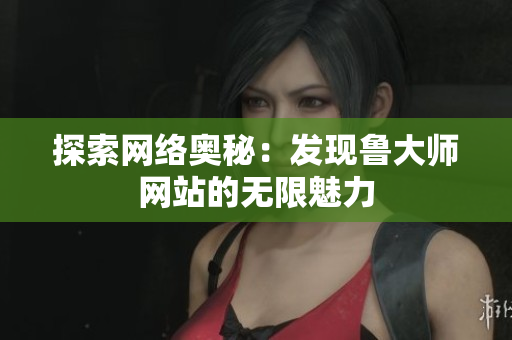 探索网络奥秘：发现鲁大师网站的无限魅力