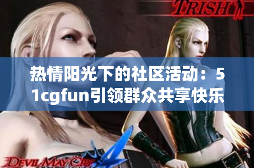 热情阳光下的社区活动：51cgfun引领群众共享快乐