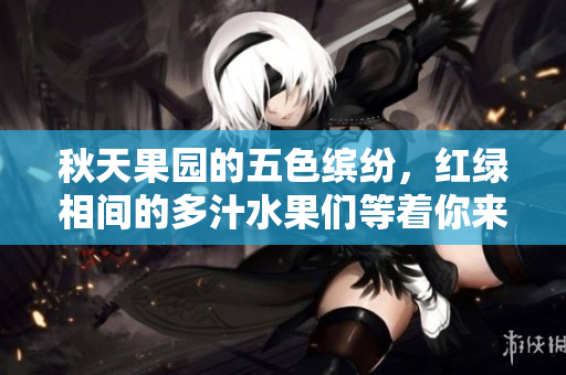 秋天果园的五色缤纷，红绿相间的多汁水果们等着你来采摘