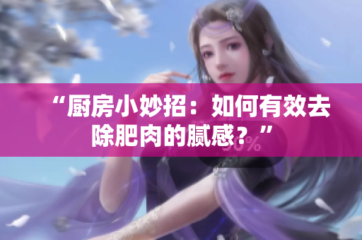 “厨房小妙招：如何有效去除肥肉的腻感？”