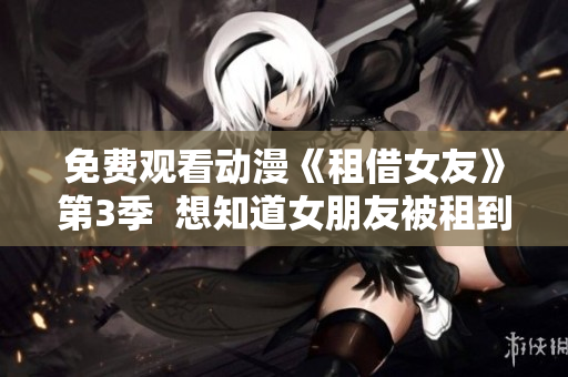 免费观看动漫《租借女友》第3季  想知道女朋友被租到了哪儿吗
