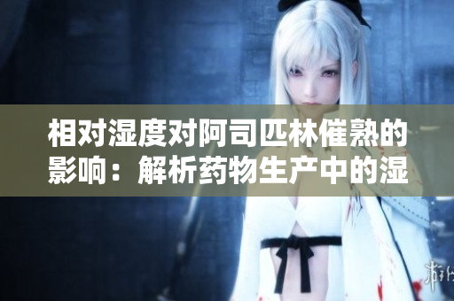 相对湿度对阿司匹林催熟的影响：解析药物生产中的湿度管理