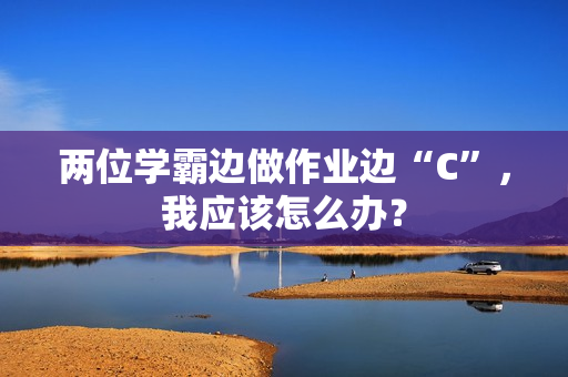 两位学霸边做作业边“C”，我应该怎么办？