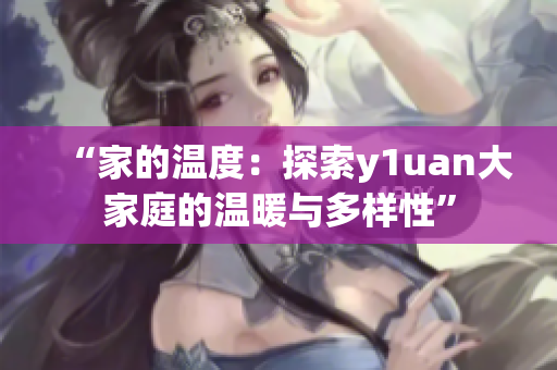 “家的温度：探索y1uan大家庭的温暖与多样性”