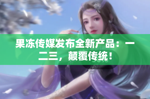 果冻传媒发布全新产品：一二三，颠覆传统！
