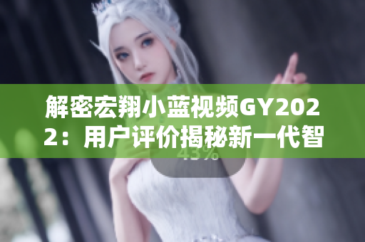解密宏翔小蓝视频GY2022：用户评价揭秘新一代智能巡航的优缺点