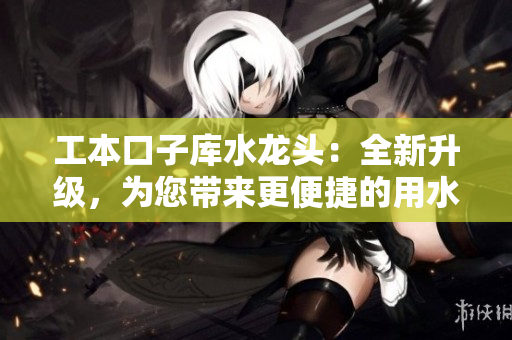 工本口子库水龙头：全新升级，为您带来更便捷的用水体验