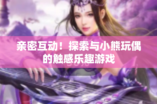 亲密互动！探索与小熊玩偶的触感乐趣游戏