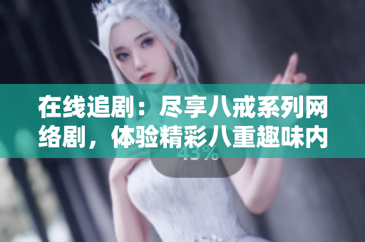 在线追剧：尽享八戒系列网络剧，体验精彩八重趣味内容