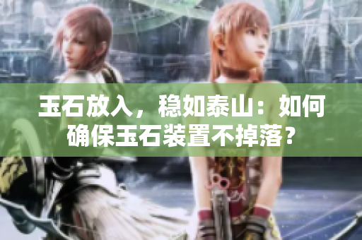 玉石放入，稳如泰山：如何确保玉石装置不掉落？