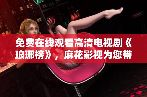 免费在线观看高清电视剧《琅琊榜》，麻花影视为您带来精彩剧情