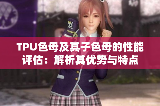 TPU色母及其子色母的性能评估：解析其优势与特点