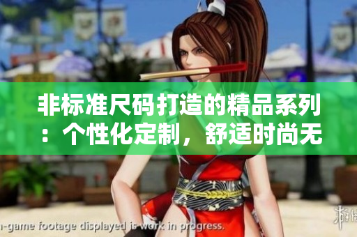 非标准尺码打造的精品系列：个性化定制，舒适时尚无负担