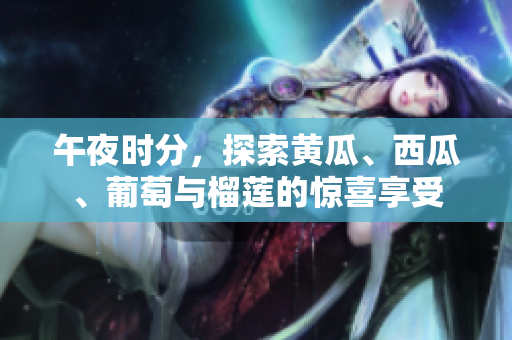 午夜时分，探索黄瓜、西瓜、葡萄与榴莲的惊喜享受