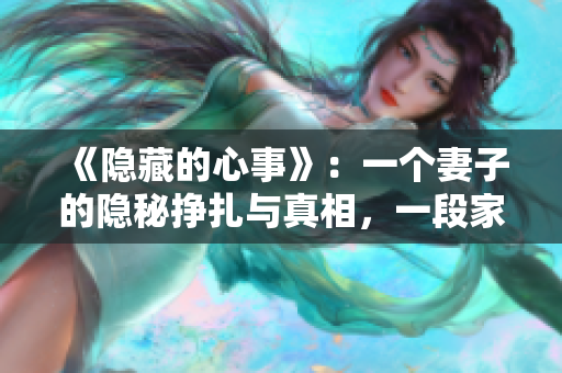 《隐藏的心事》：一个妻子的隐秘挣扎与真相，一段家庭的情感漩涡。