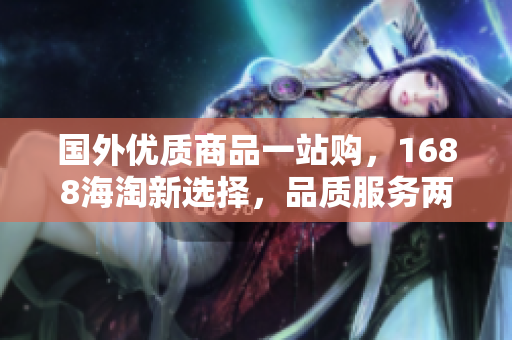 国外优质商品一站购，1688海淘新选择，品质服务两不误，快来体验惊喜之旅！
