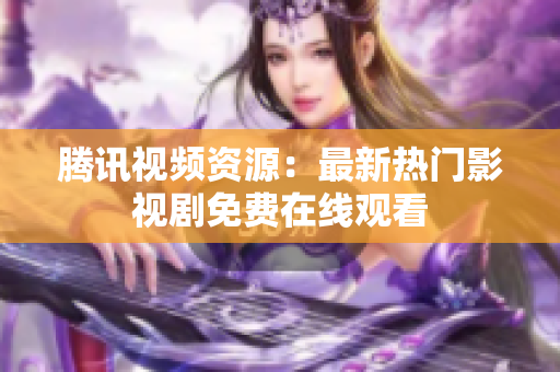 腾讯视频资源：最新热门影视剧免费在线观看