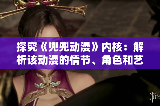 探究《兜兜动漫》内核：解析该动漫的情节、角色和艺术风格