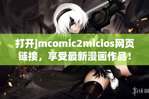 打开jmcomic2micios网页链接，享受最新漫画作品！