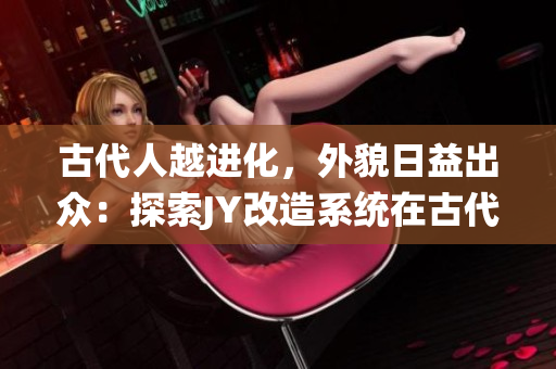 古代人越进化，外貌日益出众：探索JY改造系统在古代的美容奇迹