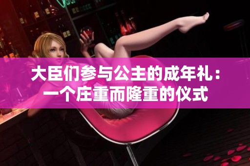 大臣们参与公主的成年礼：一个庄重而隆重的仪式