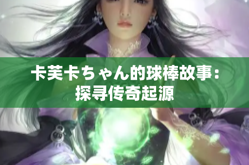 卡芙卡ちゃん的球棒故事：探寻传奇起源