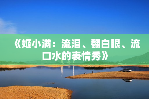 《姬小满：流泪、翻白眼、流口水的表情秀》