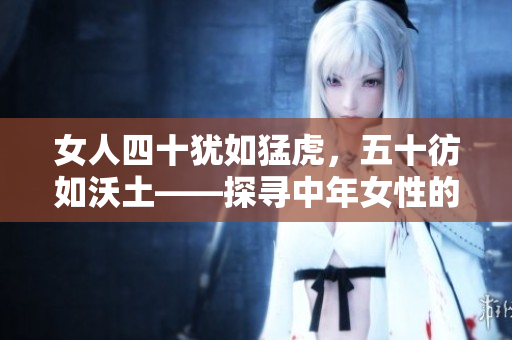 女人四十犹如猛虎，五十彷如沃土——探寻中年女性的成熟魅力与生命转折