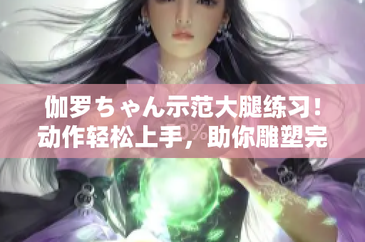 伽罗ちゃん示范大腿练习！动作轻松上手，助你雕塑完美曲线