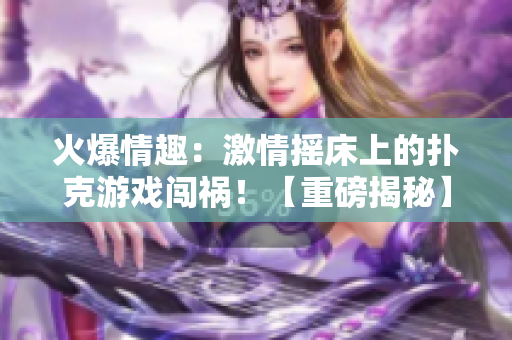 火爆情趣：激情摇床上的扑克游戏闯祸！【重磅揭秘】