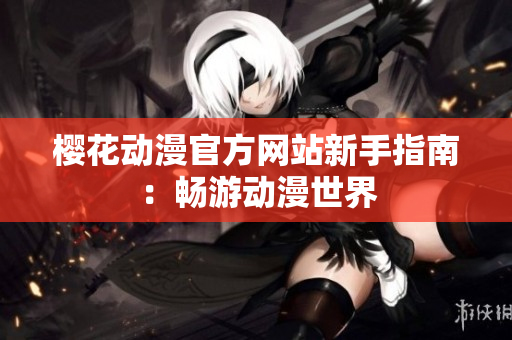 樱花动漫官方网站新手指南：畅游动漫世界